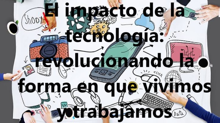 El impacto de la tecnología: revolucionando la forma en que vivimos y trabajamos